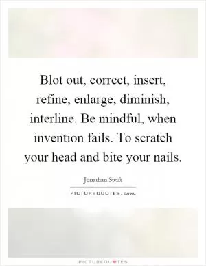 Blot out, correct, insert, refine, enlarge, diminish, interline. Be mindful, when invention fails. To scratch your head and bite your nails Picture Quote #1