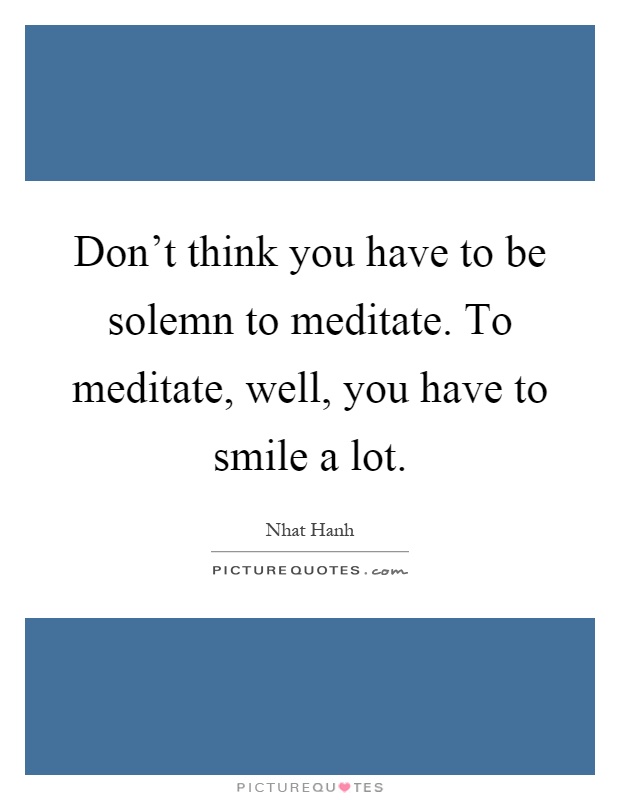 Don't think you have to be solemn to meditate. To meditate, well, you have to smile a lot Picture Quote #1