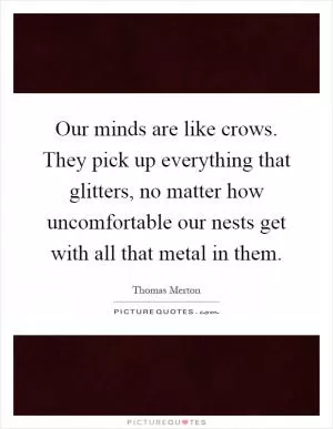 Our minds are like crows. They pick up everything that glitters, no matter how uncomfortable our nests get with all that metal in them Picture Quote #1