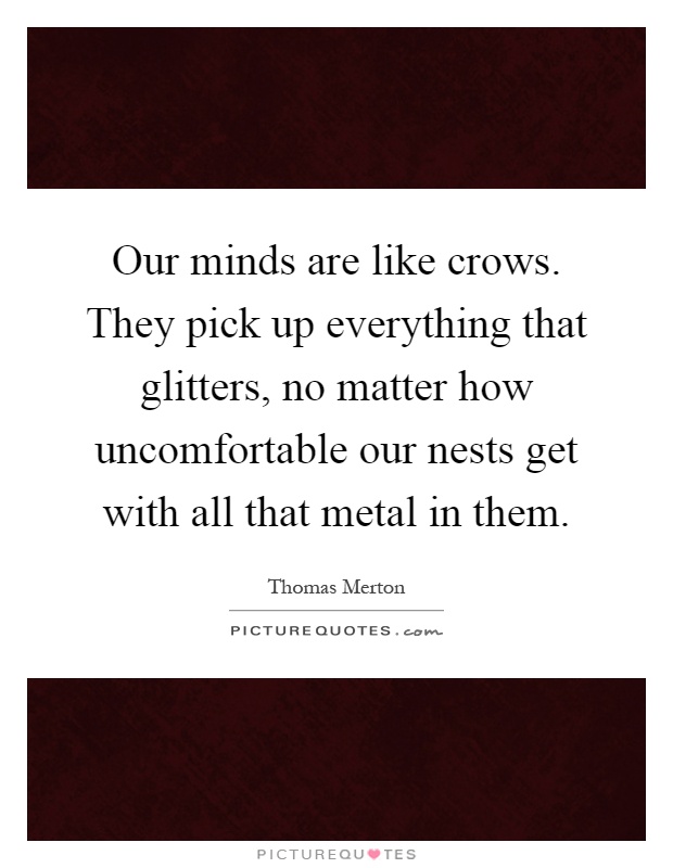 Our minds are like crows. They pick up everything that glitters, no matter how uncomfortable our nests get with all that metal in them Picture Quote #1