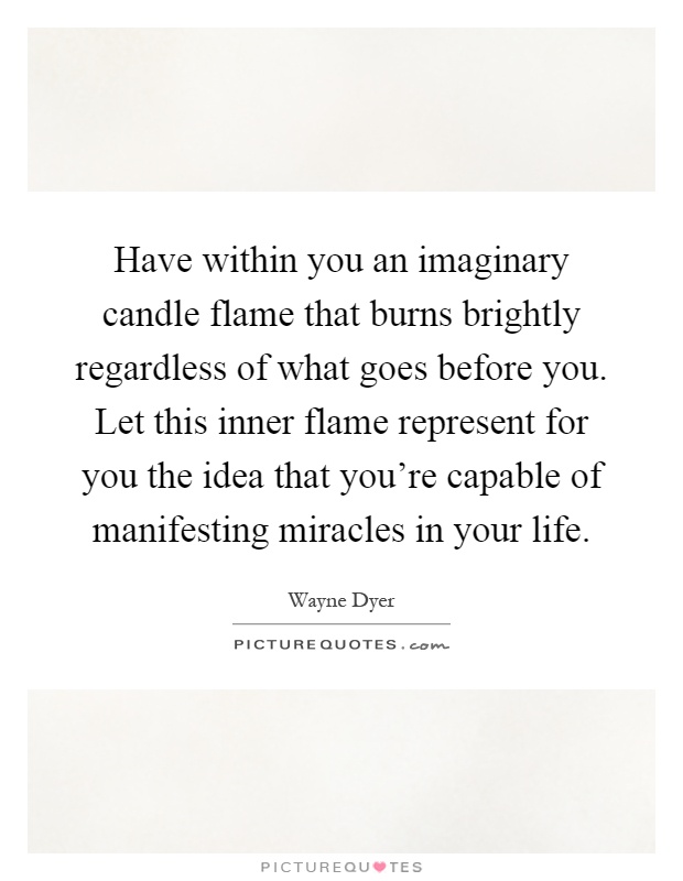 Have within you an imaginary candle flame that burns brightly regardless of what goes before you. Let this inner flame represent for you the idea that you're capable of manifesting miracles in your life Picture Quote #1