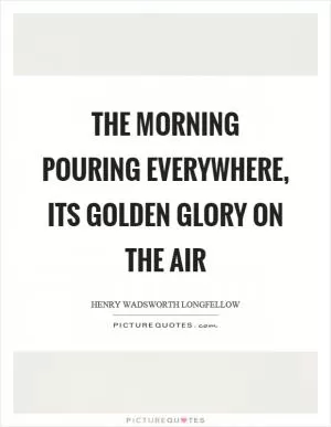 The morning pouring everywhere, its golden glory on the air Picture Quote #1