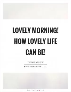 Lovely morning! How lovely life can be! Picture Quote #1