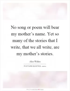 No song or poem will bear my mother’s name. Yet so many of the stories that I write, that we all write, are my mother’s stories Picture Quote #1
