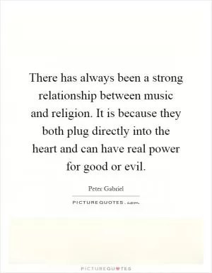 There has always been a strong relationship between music and religion. It is because they both plug directly into the heart and can have real power for good or evil Picture Quote #1