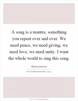 A song is a mantra, something you repeat over and over. We need peace, we need giving, we need love, we need unity. I want the whole world to sing this song Picture Quote #1