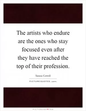 The artists who endure are the ones who stay focused even after they have reached the top of their profession Picture Quote #1
