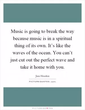 Music is going to break the way because music is in a spiritual thing of its own. It’s like the waves of the ocean. You can’t just cut out the perfect wave and take it home with you Picture Quote #1