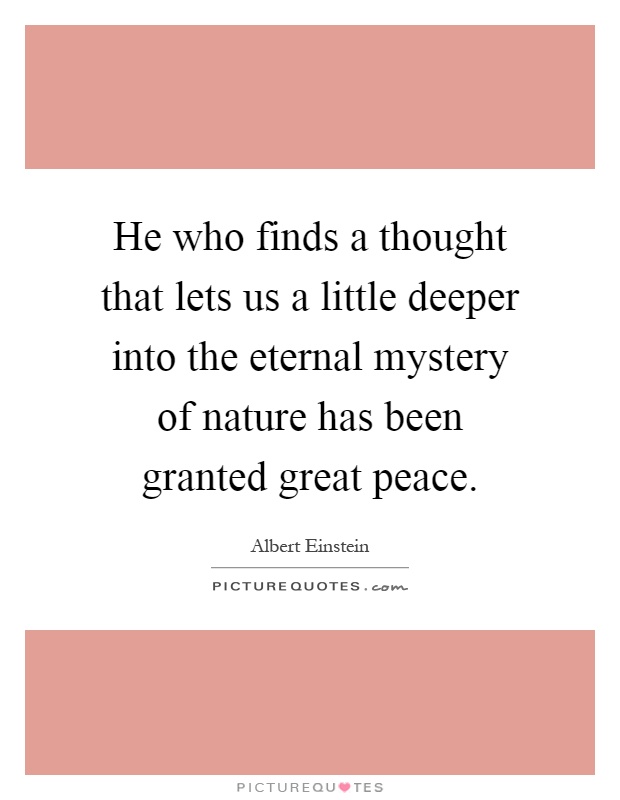 He who finds a thought that lets us a little deeper into the eternal mystery of nature has been granted great peace Picture Quote #1