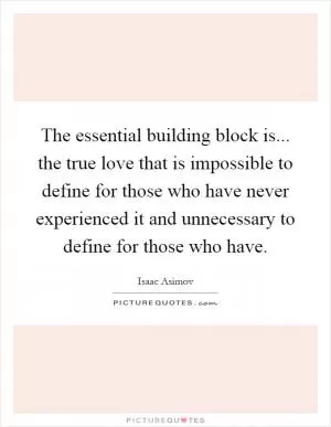 The essential building block is... the true love that is impossible to define for those who have never experienced it and unnecessary to define for those who have Picture Quote #1