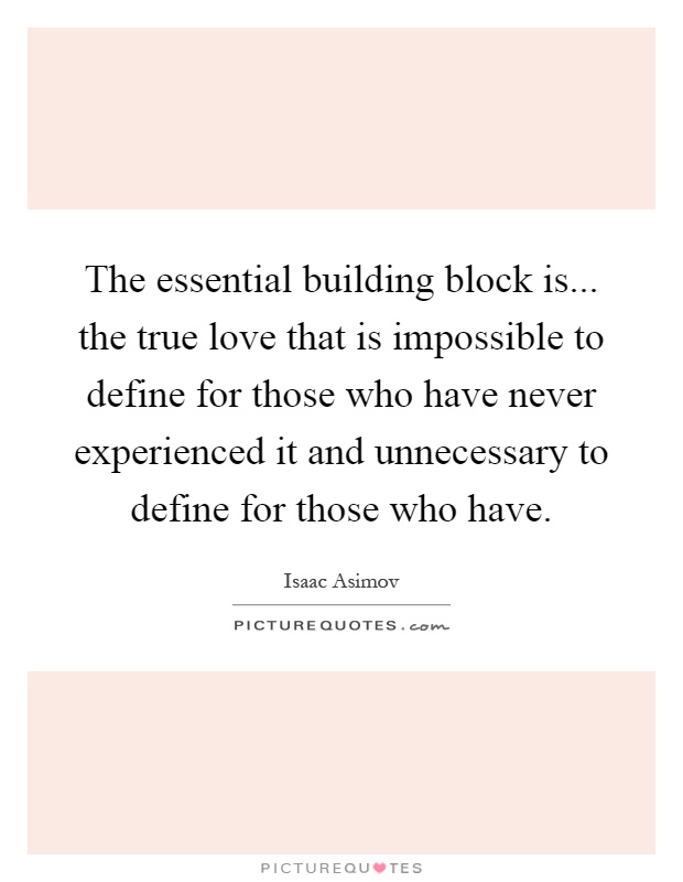 The essential building block is... the true love that is impossible to define for those who have never experienced it and unnecessary to define for those who have Picture Quote #1