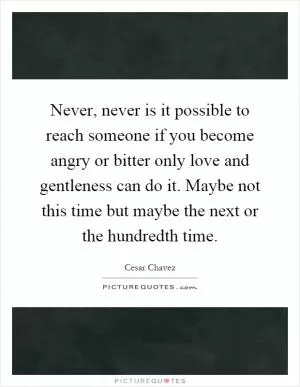 Never, never is it possible to reach someone if you become angry or bitter only love and gentleness can do it. Maybe not this time but maybe the next or the hundredth time Picture Quote #1