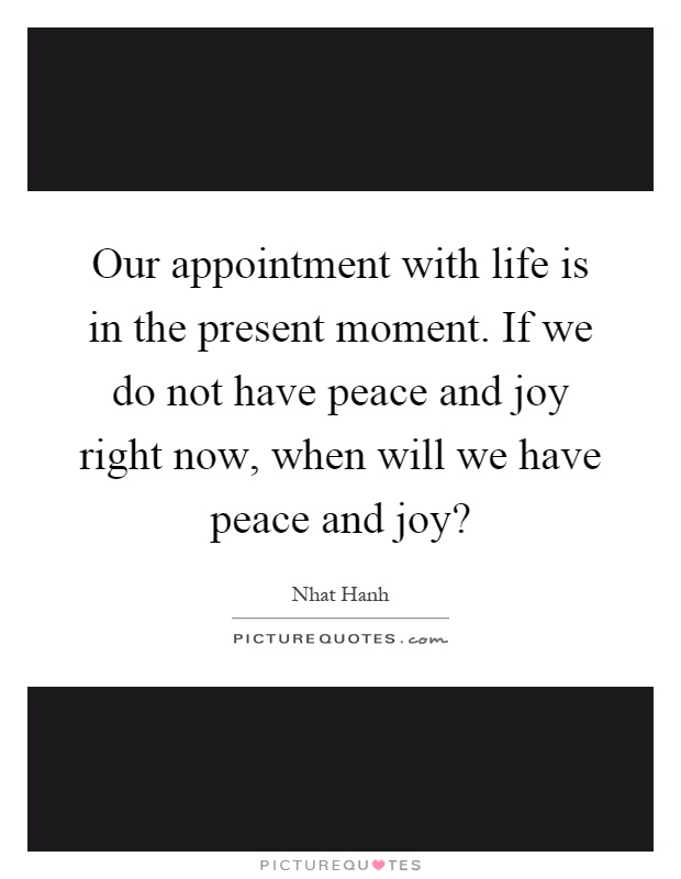 Our appointment with life is in the present moment. If we do not have peace and joy right now, when will we have peace and joy? Picture Quote #1