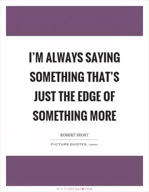 I’m always saying something that’s just the edge of something more Picture Quote #1