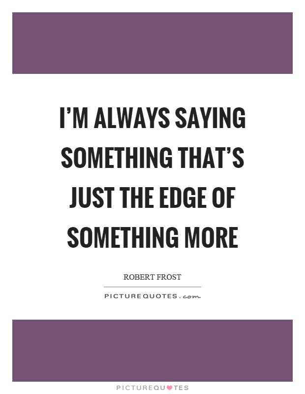 I'm always saying something that's just the edge of something more Picture Quote #1