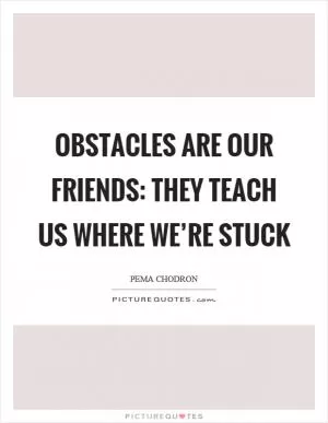 Obstacles are our friends: they teach us where we’re stuck Picture Quote #1