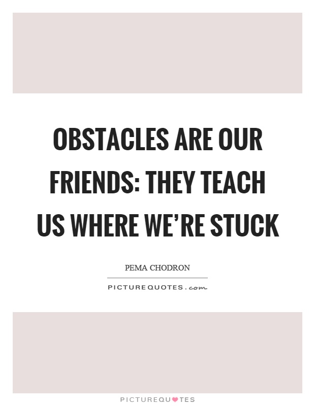 Obstacles are our friends: they teach us where we're stuck Picture Quote #1