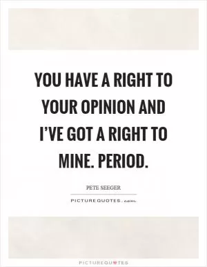 You have a right to your opinion and I’ve got a right to mine. Period Picture Quote #1