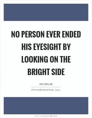 No person ever ended his eyesight by looking on the bright side Picture Quote #1