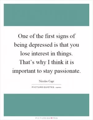 One of the first signs of being depressed is that you lose interest in things. That’s why I think it is important to stay passionate Picture Quote #1