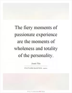 The fiery moments of passionate experience are the moments of wholeness and totality of the personality Picture Quote #1
