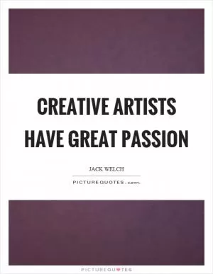 Creative artists have great passion Picture Quote #1
