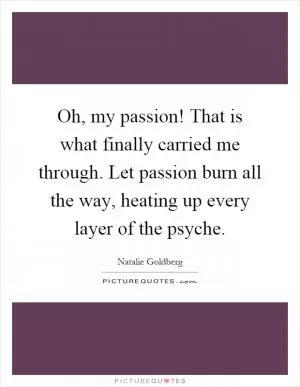 Oh, my passion! That is what finally carried me through. Let passion burn all the way, heating up every layer of the psyche Picture Quote #1