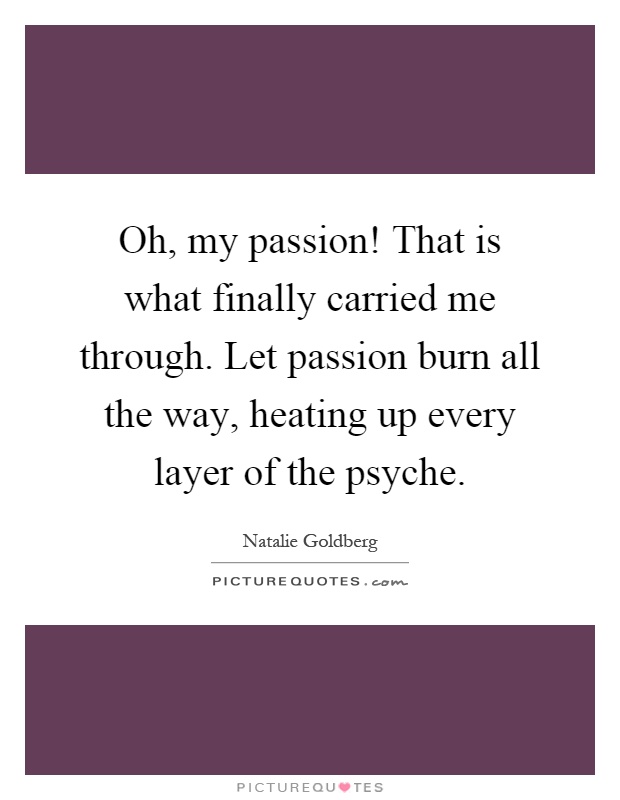 Oh, my passion! That is what finally carried me through. Let passion burn all the way, heating up every layer of the psyche Picture Quote #1