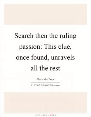Search then the ruling passion: This clue, once found, unravels all the rest Picture Quote #1