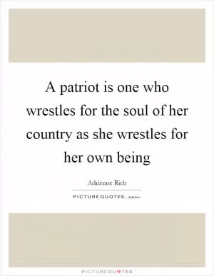 A patriot is one who wrestles for the soul of her country as she wrestles for her own being Picture Quote #1