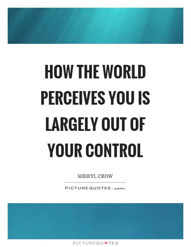 How the world perceives you is largely out of your control Picture Quote #1