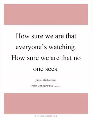 How sure we are that everyone’s watching. How sure we are that no one sees Picture Quote #1