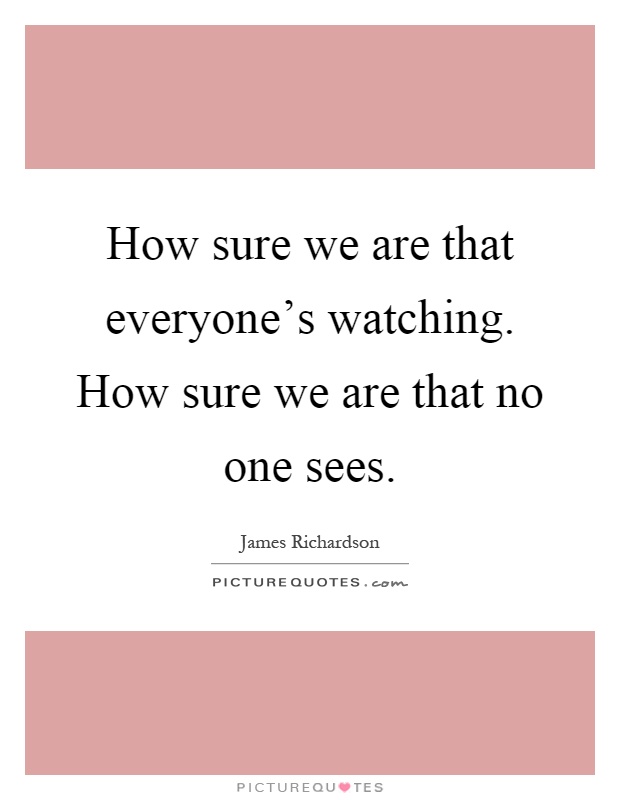 How sure we are that everyone's watching. How sure we are that no one sees Picture Quote #1