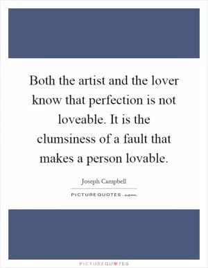 Both the artist and the lover know that perfection is not loveable. It is the clumsiness of a fault that makes a person lovable Picture Quote #1