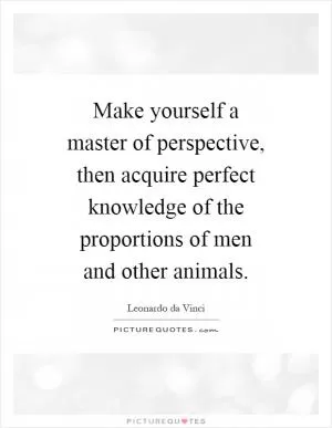 Make yourself a master of perspective, then acquire perfect knowledge of the proportions of men and other animals Picture Quote #1