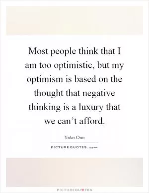 Most people think that I am too optimistic, but my optimism is based on the thought that negative thinking is a luxury that we can’t afford Picture Quote #1