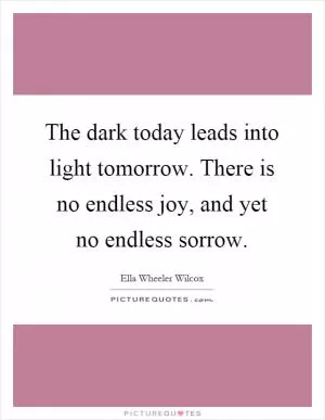 The dark today leads into light tomorrow. There is no endless joy, and yet no endless sorrow Picture Quote #1