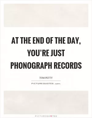 At the end of the day, you’re just phonograph records Picture Quote #1