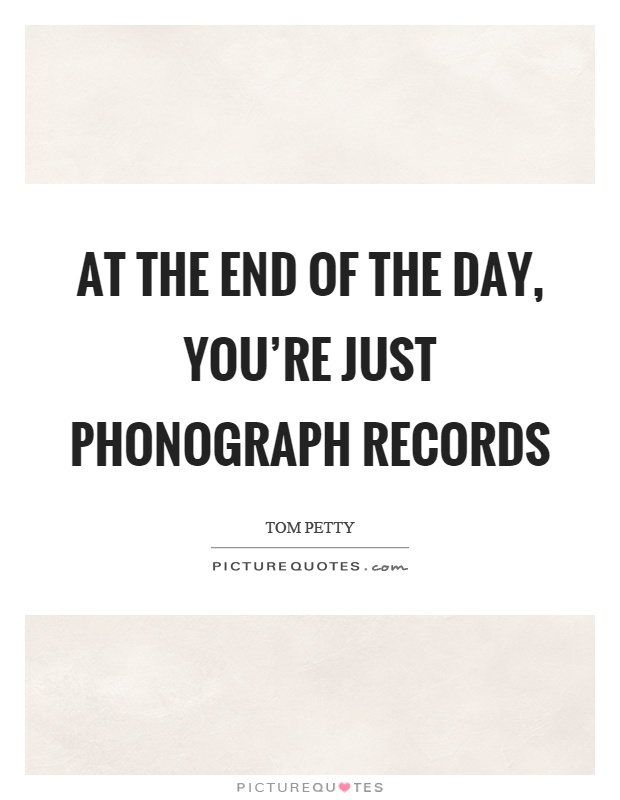 At the end of the day, you're just phonograph records Picture Quote #1