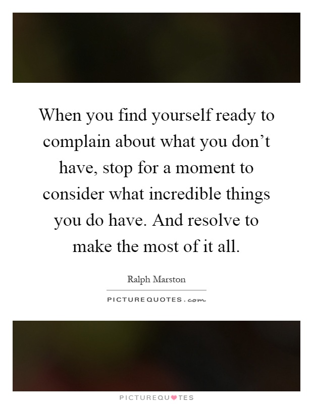 When you find yourself ready to complain about what you don't have, stop for a moment to consider what incredible things you do have. And resolve to make the most of it all Picture Quote #1