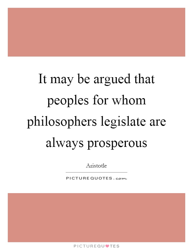 It may be argued that peoples for whom philosophers legislate are always prosperous Picture Quote #1