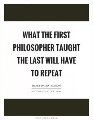 What the first philosopher taught the last will have to repeat Picture Quote #1