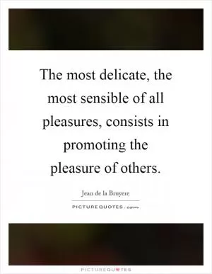 The most delicate, the most sensible of all pleasures, consists in promoting the pleasure of others Picture Quote #1