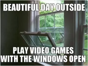 Beautiful day outside. Play video games with the windows open Picture Quote #1