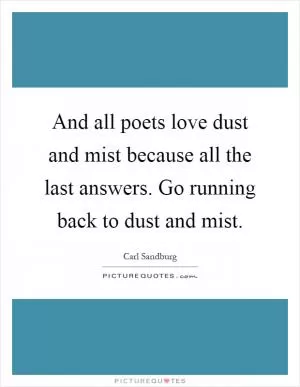 And all poets love dust and mist because all the last answers. Go running back to dust and mist Picture Quote #1