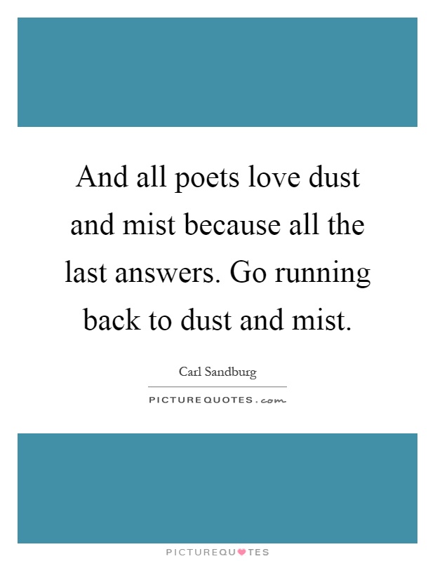 And all poets love dust and mist because all the last answers. Go running back to dust and mist Picture Quote #1