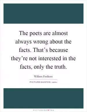 The poets are almost always wrong about the facts. That’s because they’re not interested in the facts, only the truth Picture Quote #1