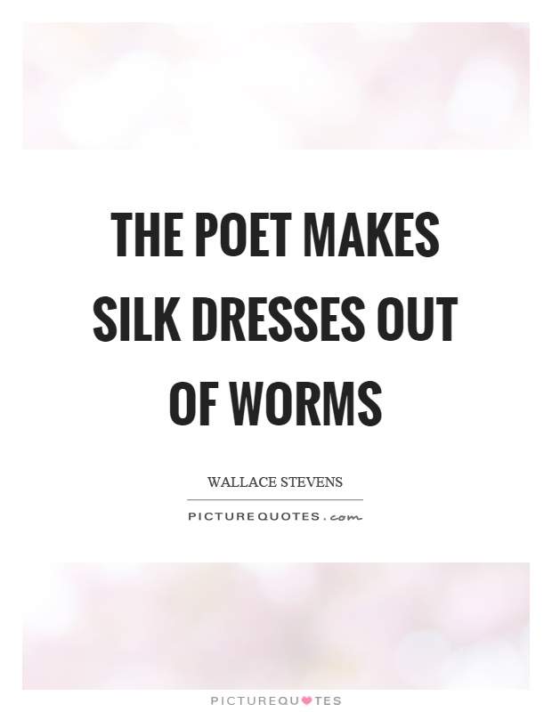 The poet makes silk dresses out of worms Picture Quote #1