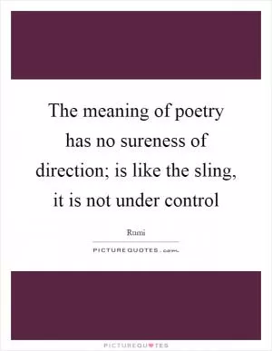 The meaning of poetry has no sureness of direction; is like the sling, it is not under control Picture Quote #1