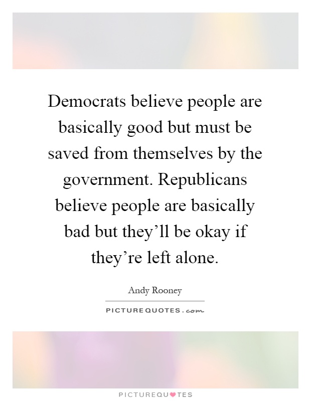 Democrats believe people are basically good but must be saved from themselves by the government. Republicans believe people are basically bad but they'll be okay if they're left alone Picture Quote #1
